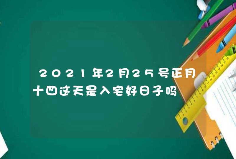 2021年2月25号正月十四这天是入宅好日子吗