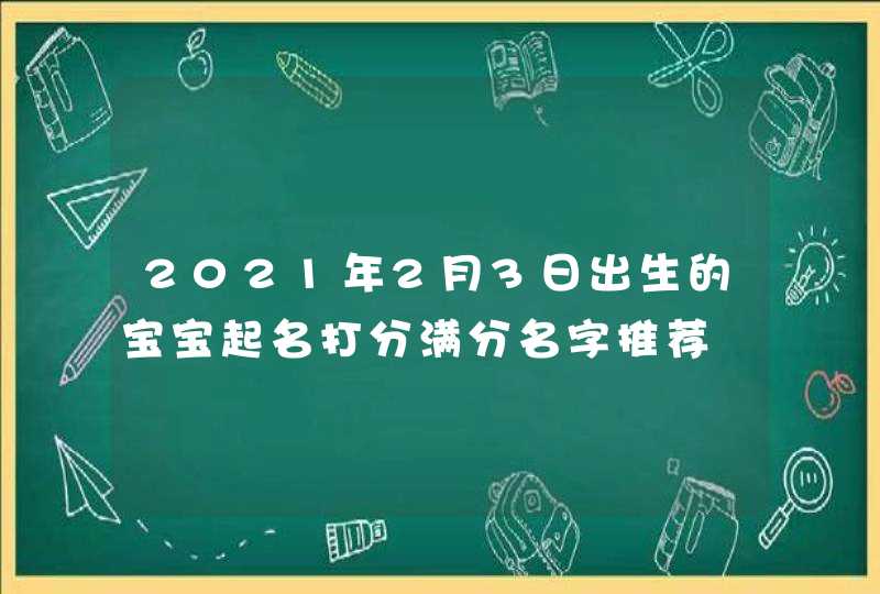 2021年2月3日出生的宝宝起名打分满分名字推荐
