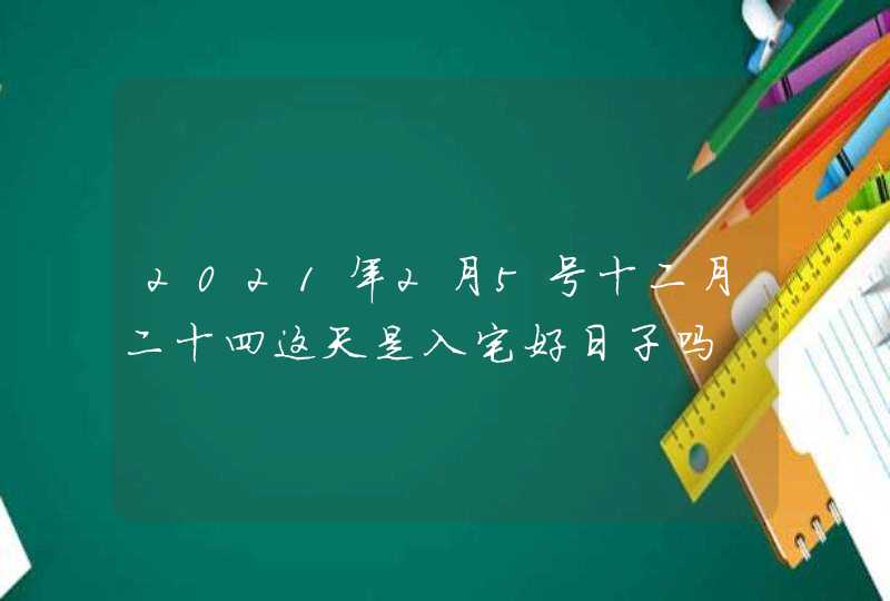 2021年2月5号十二月二十四这天是入宅好日子吗