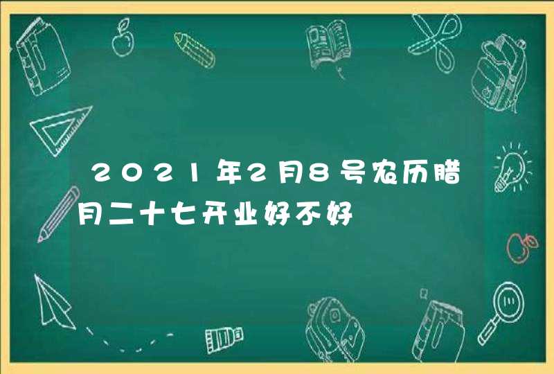 2021年2月8号农历腊月二十七开业好不好