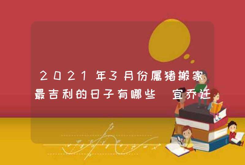 2021年3月份属猪搬家最吉利的日子有哪些_宜乔迁新居的吉日
