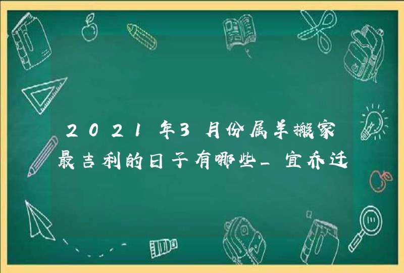 2021年3月份属羊搬家最吉利的日子有哪些_宜乔迁新居的吉日