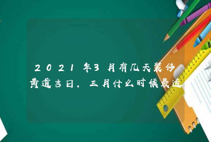2021年3月有几天装修黄道吉日,三月什么时候最适合装修动工