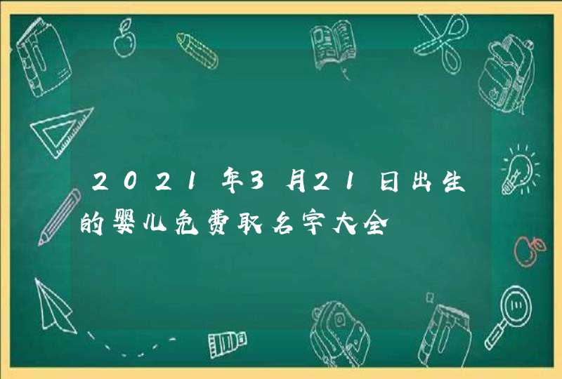 2021年3月21日出生的婴儿免费取名字大全
