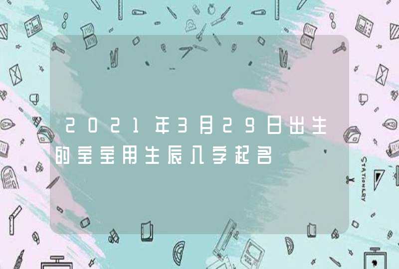 2021年3月29日出生的宝宝用生辰八字起名
