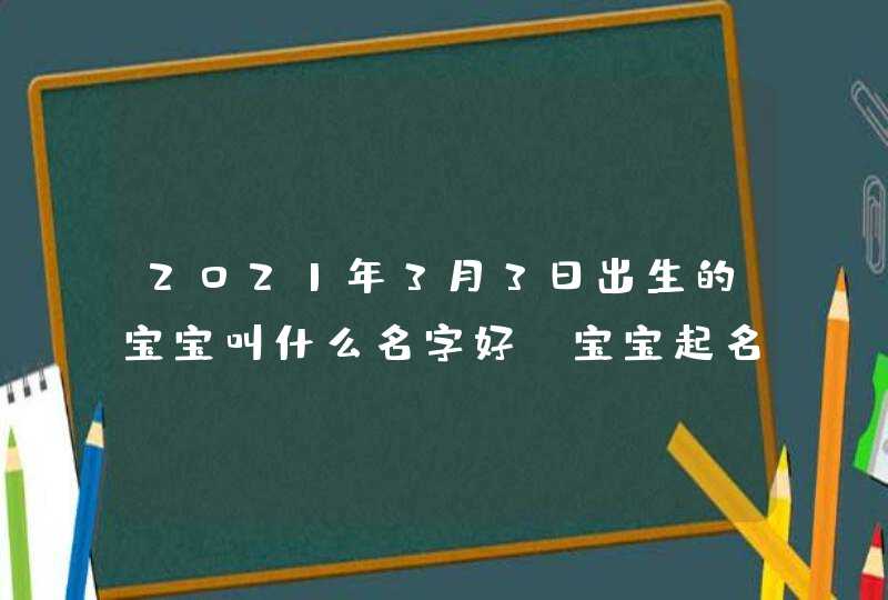 2021年3月3日出生的宝宝叫什么名字好_宝宝起名大全