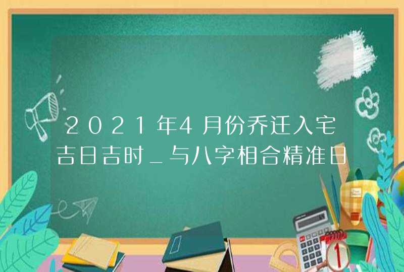 2021年4月份乔迁入宅吉日吉时_与八字相合精准日子