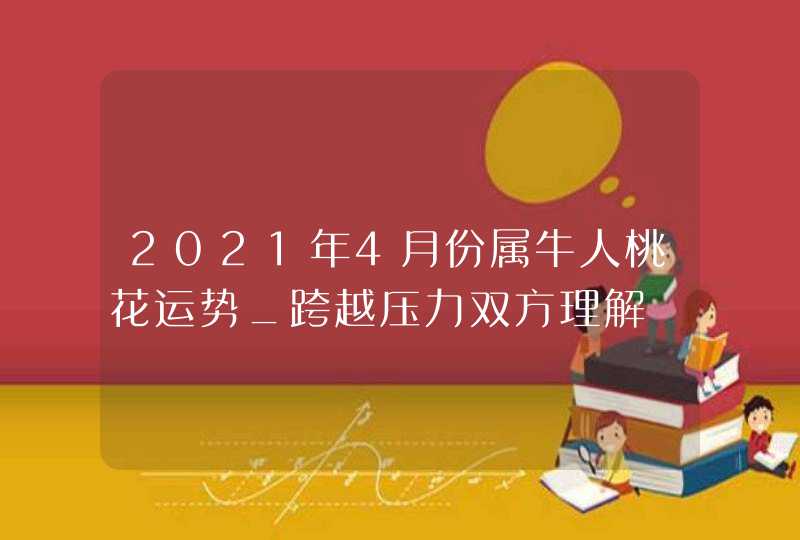 2021年4月份属牛人桃花运势_跨越压力双方理解