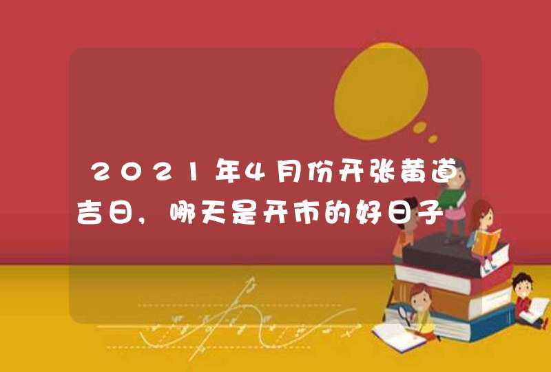 2021年4月份开张黄道吉日,哪天是开市的好日子