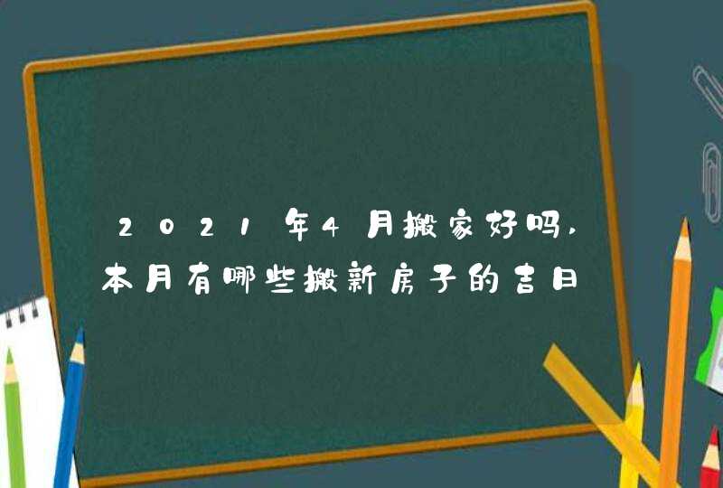2021年4月搬家好吗,本月有哪些搬新房子的吉日