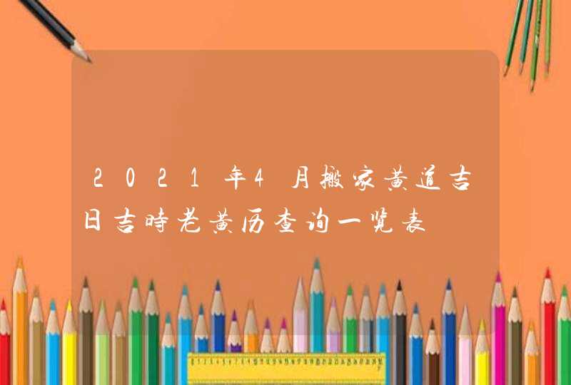 2021年4月搬家黄道吉日吉时老黄历查询一览表