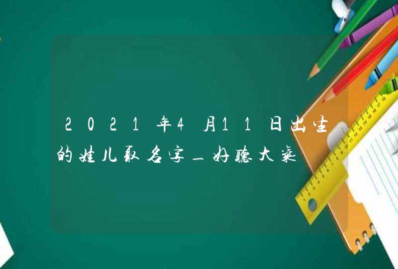 2021年4月11日出生的娃儿取名字_好听大气