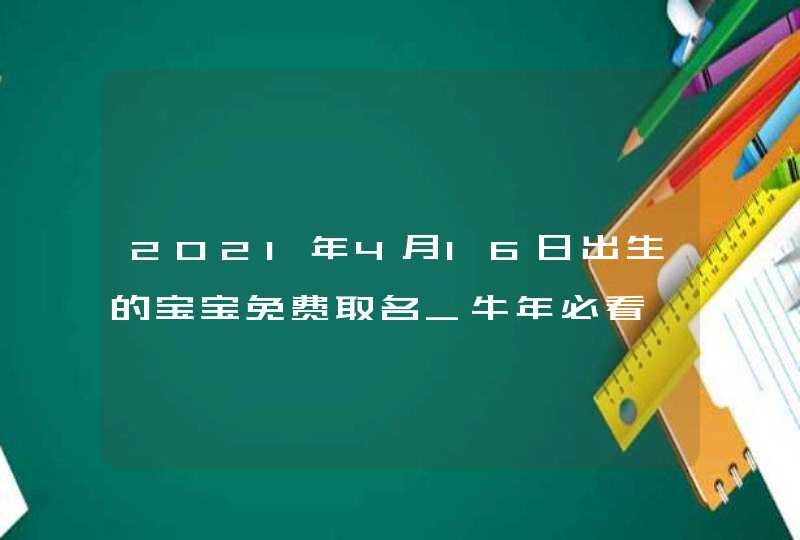2021年4月16日出生的宝宝免费取名_牛年必看