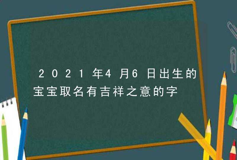 2021年4月6日出生的宝宝取名有吉祥之意的字