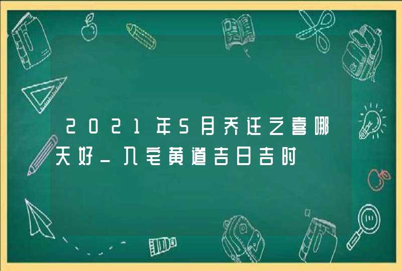 2021年5月乔迁之喜哪天好_入宅黄道吉日吉时