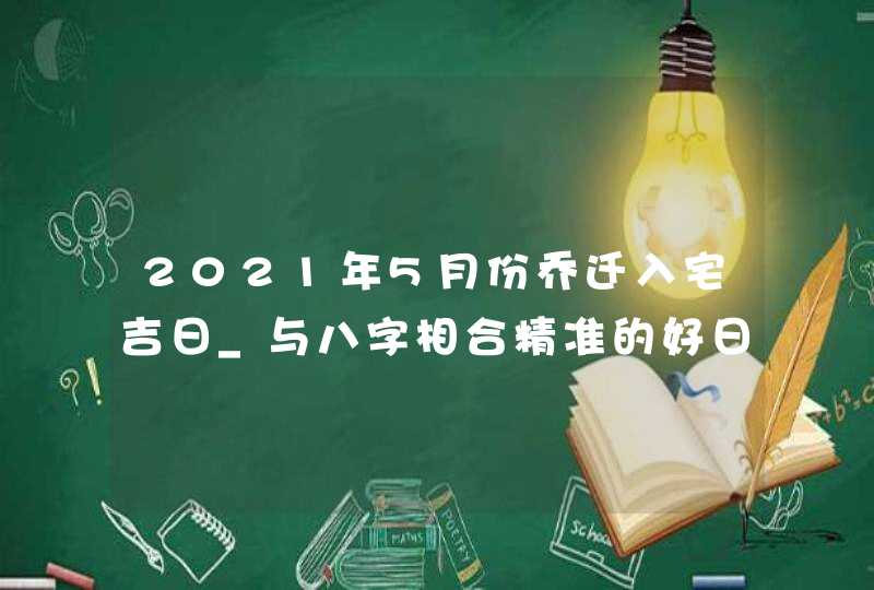 2021年5月份乔迁入宅吉日_与八字相合精准的好日子