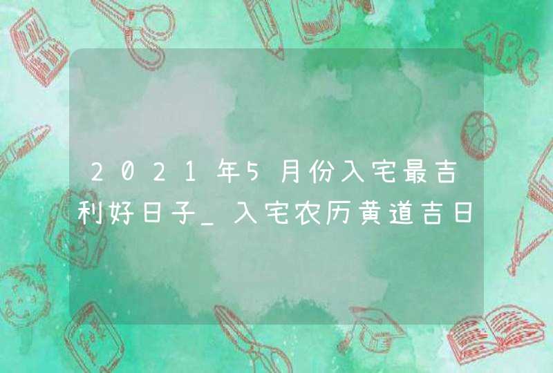 2021年5月份入宅最吉利好日子_入宅农历黄道吉日