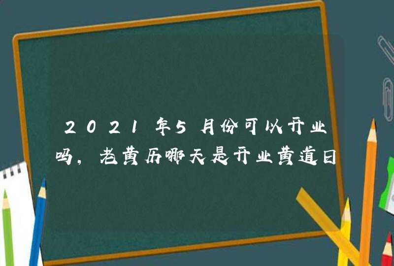 2021年5月份可以开业吗,老黄历哪天是开业黄道日子