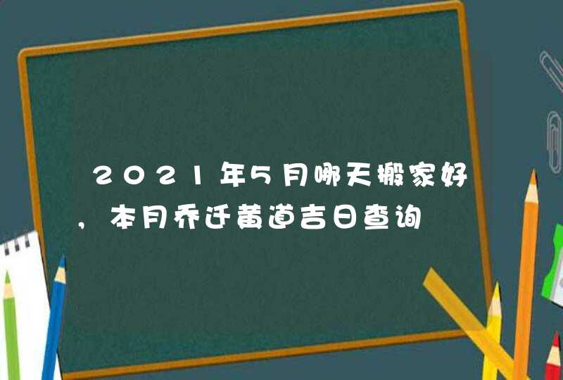 2021年5月哪天搬家好,本月乔迁黄道吉日查询