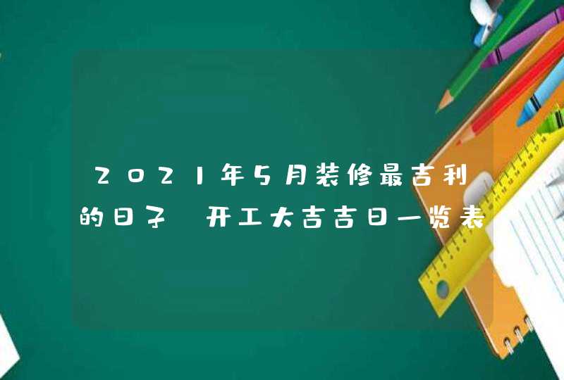 2021年5月装修最吉利的日子,开工大吉吉日一览表