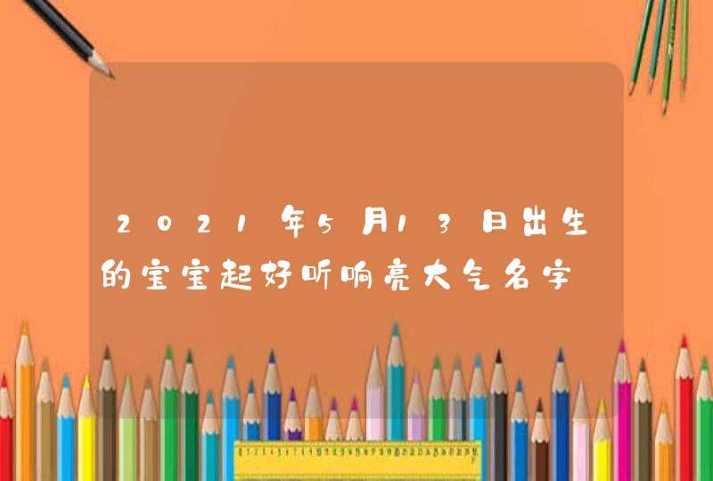 2021年5月13日出生的宝宝起好听响亮大气名字