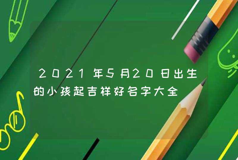 2021年5月20日出生的小孩起吉祥好名字大全