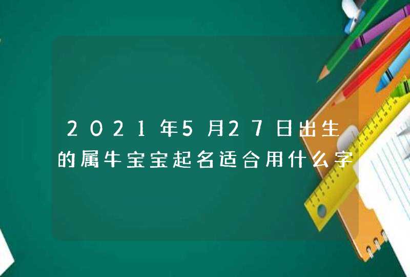 2021年5月27日出生的属牛宝宝起名适合用什么字