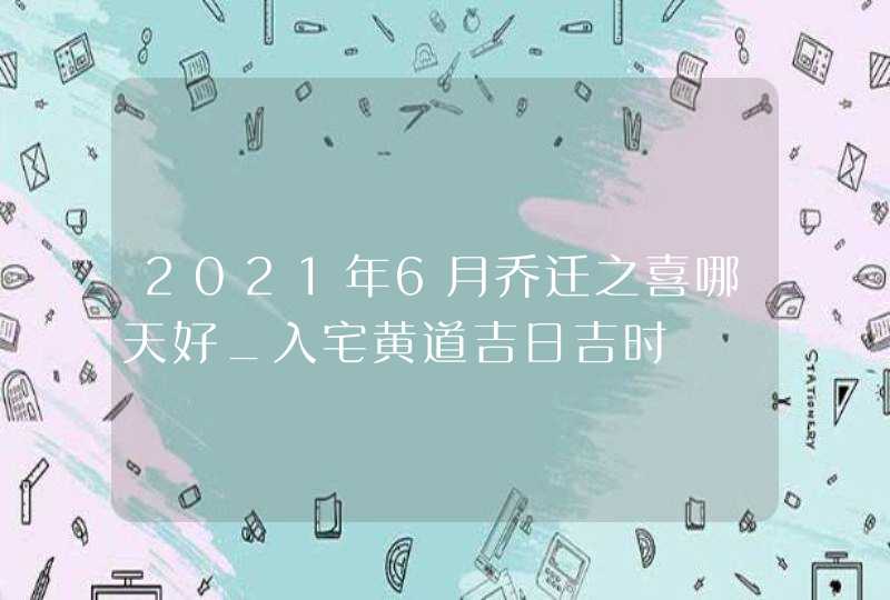 2021年6月乔迁之喜哪天好_入宅黄道吉日吉时