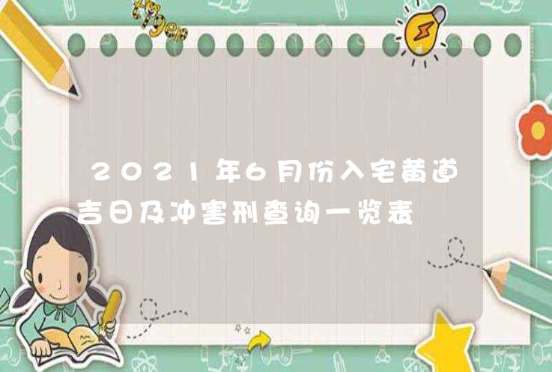 2021年6月份入宅黄道吉日及冲害刑查询一览表