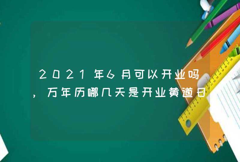 2021年6月可以开业吗,万年历哪几天是开业黄道日子