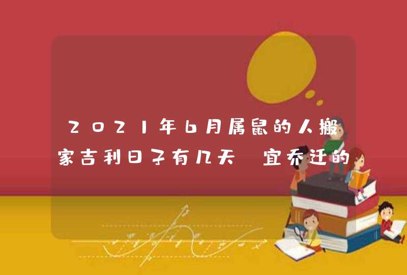 2021年6月属鼠的人搬家吉利日子有几天_宜乔迁的吉日吉时