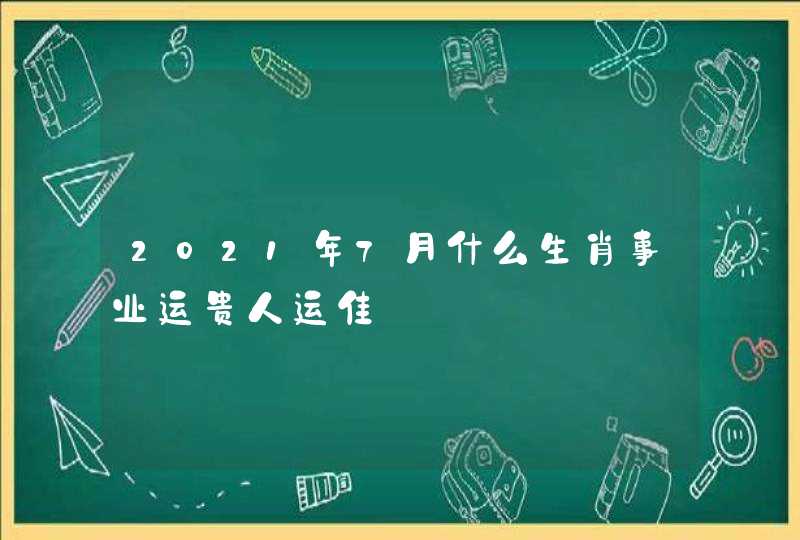 2021年7月什么生肖事业运贵人运佳