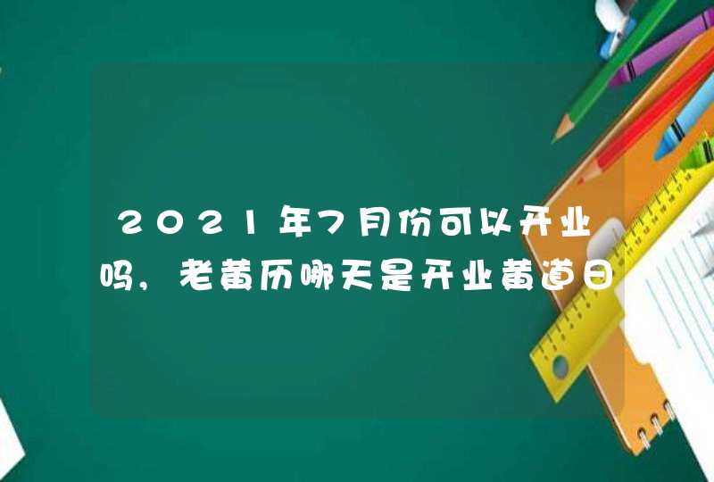 2021年7月份可以开业吗,老黄历哪天是开业黄道日子