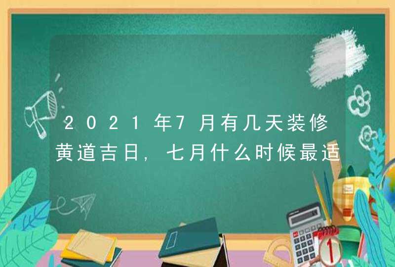 2021年7月有几天装修黄道吉日,七月什么时候最适合装修动工
