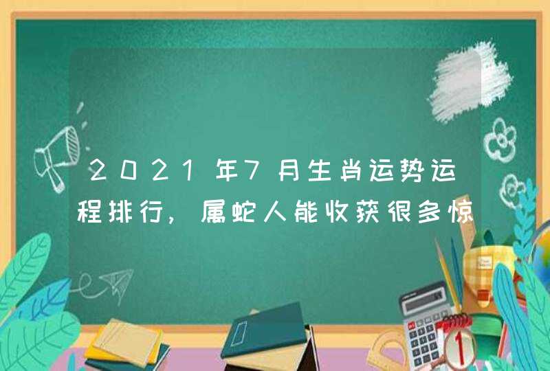 2021年7月生肖运势运程排行,属蛇人能收获很多惊喜