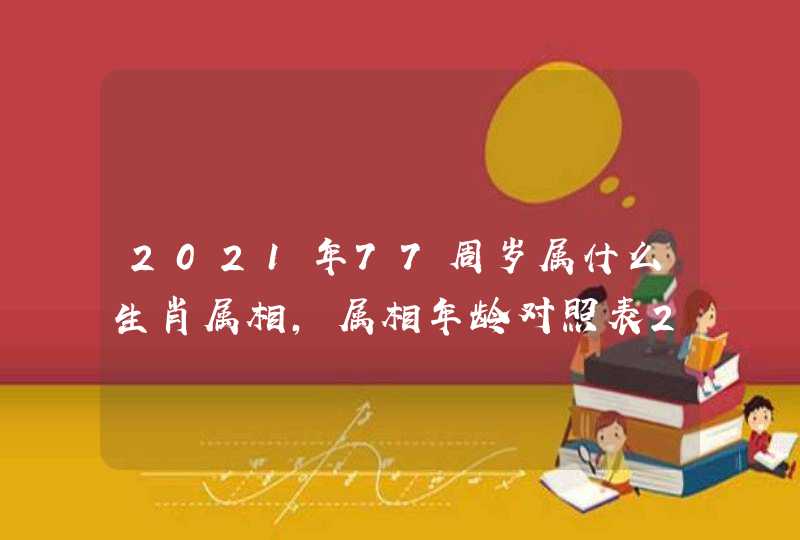 2021年77周岁属什么生肖属相，属相年龄对照表2021