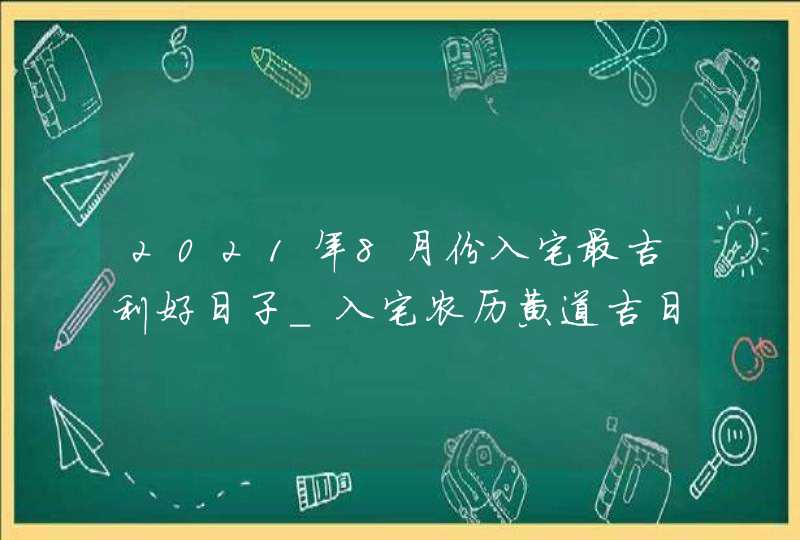 2021年8月份入宅最吉利好日子_入宅农历黄道吉日