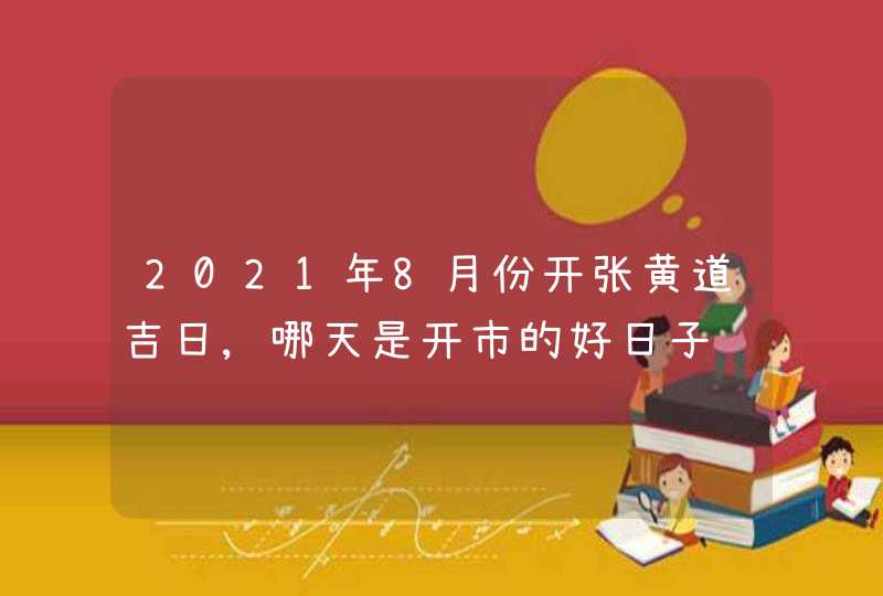 2021年8月份开张黄道吉日,哪天是开市的好日子