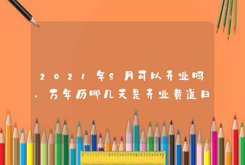 2021年8月可以开业吗,万年历哪几天是开业黄道日子
