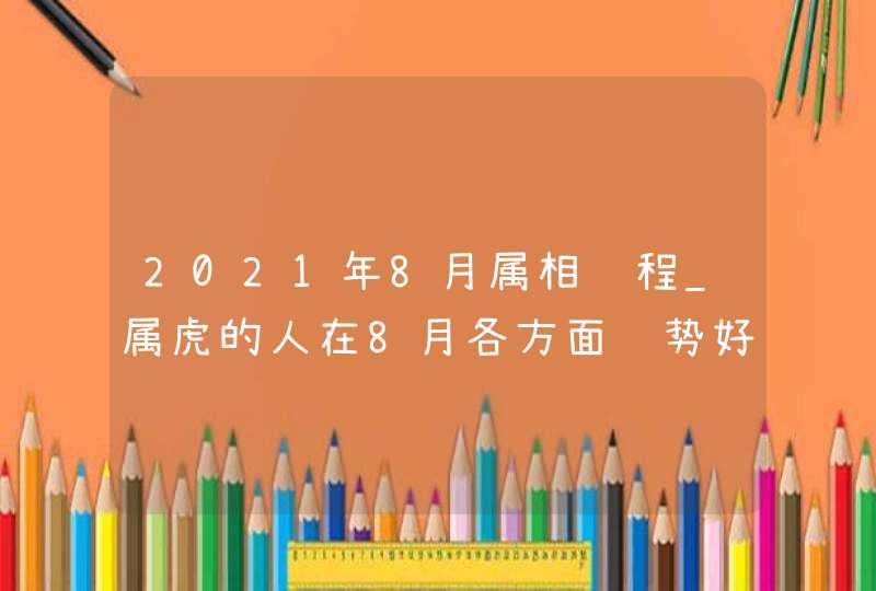 2021年8月属相运程_属虎的人在8月各方面运势好吗