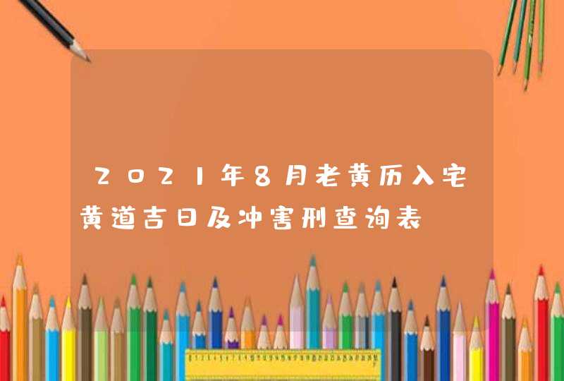 2021年8月老黄历入宅黄道吉日及冲害刑查询表