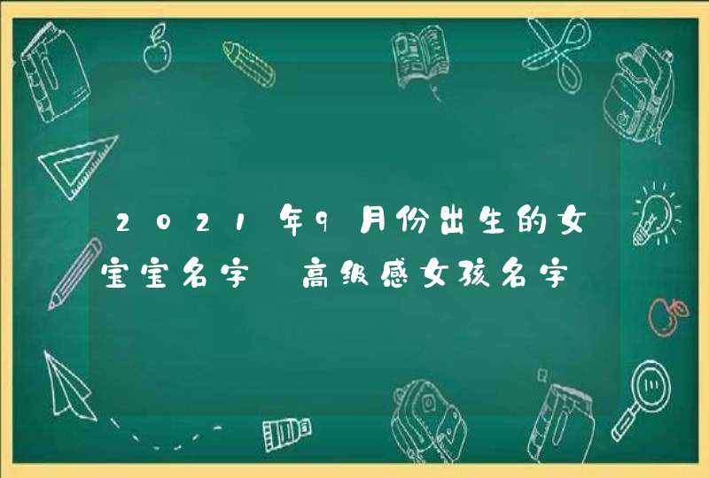 2021年9月份出生的女宝宝名字_高级感女孩名字
