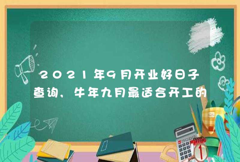 2021年9月开业好日子查询,牛年九月最适合开工的黄道吉日