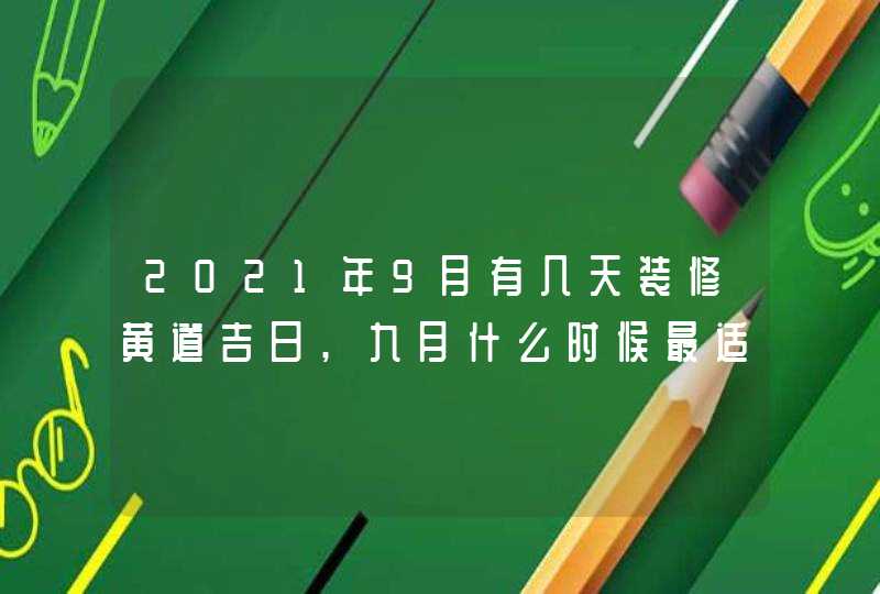 2021年9月有几天装修黄道吉日,九月什么时候最适合装修动工