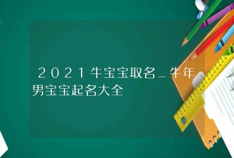 2021牛宝宝取名_牛年男宝宝起名大全