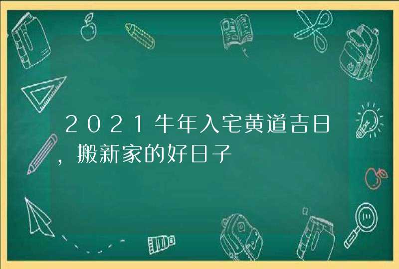 2021牛年入宅黄道吉日,搬新家的好日子