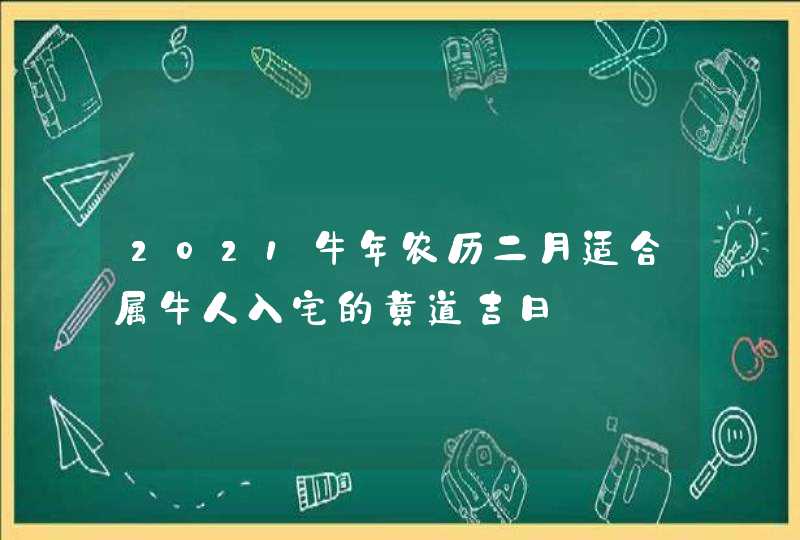 2021牛年农历二月适合属牛人入宅的黄道吉日