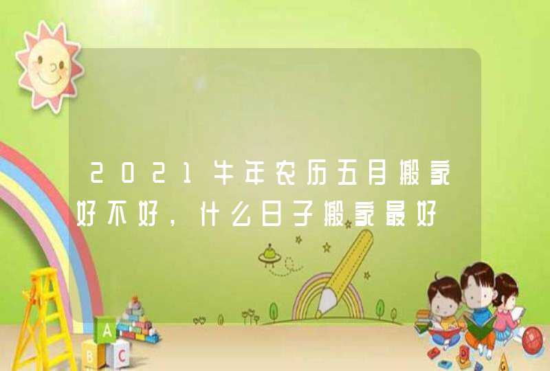 2021牛年农历五月搬家好不好,什么日子搬家最好