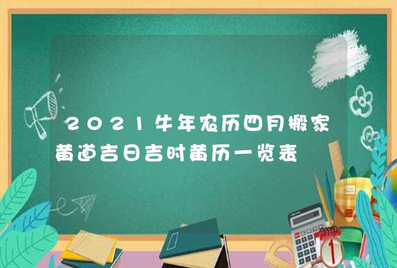 2021牛年农历四月搬家黄道吉日吉时黄历一览表