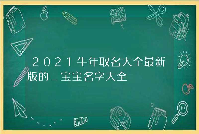 2021牛年取名大全最新版的_宝宝名字大全